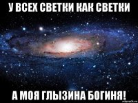 у всех светки как светки а моя глызина богиня!