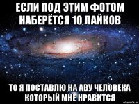 если под этим фотом наберётся 10 лайков то я поставлю на аву человека который мне нравится