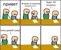 привет эй привет не поможеш сколько 6+12= будет 18 этолегко пока домой зовут