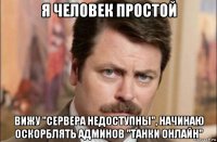 я человек простой вижу "сервера недоступны", начинаю оскорблять админов "танки онлайн"