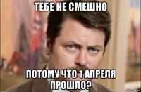 тебе не смешно потому что 1 апреля прошло?