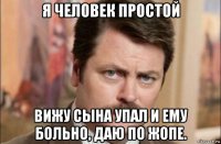 я человек простой вижу сына упал и ему больно, даю по жопе.