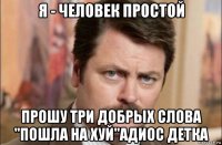 я - человек простой прошу три добрых слова "пошла на хуй"адиос детка