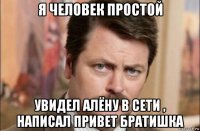 я человек простой увидел алёну в сети , написал привет братишка