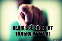 НЕЛЯ! Всё зависит только от тебя!