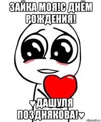 зайка моя!с днём рождения! ♥дашуля позднякова!♥