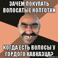 зачем покупать волосатые колготки когда есть волосы у гордого кавказца?