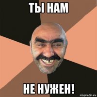 ты нам не нужен!