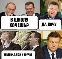 В школу хочешь? Да, хочу Эй дебил, иди к врачу!