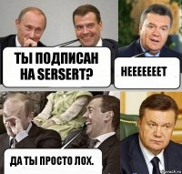 Ты подписан на Sersert? Нееееееет Да ты просто лох.