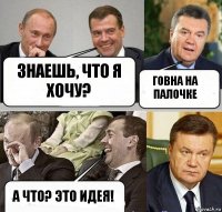 Знаешь, что я хочу? Говна на палочке А что? Это идея!