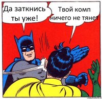 Да заткнись ты уже! Твой комп ничего не тянет