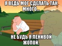 я ведь мог сделать так много... не будь я ленивой жопой.