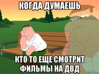 когда думаешь кто то еще смотрит фильмы на двд