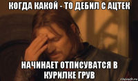 когда какой - то дебил с ацтек начинает отписуватся в курилке грув