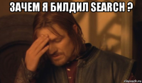 зачем я билдил search ? 