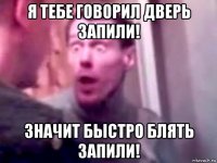 я тебе говорил дверь запили! значит быстро блять запили!