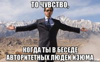 то чувство, когда ты в беседе авторитетных людей изюма