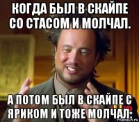 когда был в скайпе со стасом и молчал. а потом был в скайпе с яриком и тоже молчал.