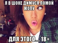 я в шоке димуся помой жопу для этого.... 18+