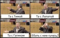 Та с Тимой Та с Лопатой Та с Гагиком Ебать с кем гулять?