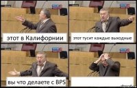 этот в Калифорнии этот тусит каждые выходные вы что делаете с BPS 