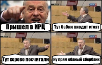 Пришел в ИРЦ Тут бабки пиздят стоят Тут херово посчитали Ну прям ебаный сбербанк