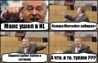 Макс ушел в NL Ксюша Mercedes забирает Кирилл рубит бабло в сетевом А что, я то, туплю ???