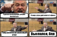 Сделал выполнение, решил выспаться Этому с утра дай ключ от офиса Тому распечатай авансовый отчет Выспался, бля