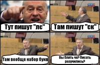 Тут пишут "лс" Там пишут "ск" Там вообще набор букв Вы блять че? Писать разучились?