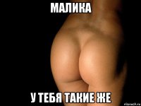 малика у тебя такие же