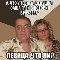 а, что у тебя за девушка- саша грей в истории браузера? певица, что ли?