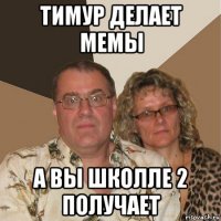 тимур делает мемы а вы школле 2 получает