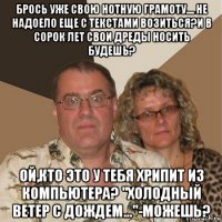 брось уже свою нотную грамоту.... не надоело еще с текстами возиться?и в сорок лет свои дреды носить будешь? ой,кто это у тебя хрипит из компьютера? "холодный ветер с дождем..."-можешь?