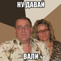 ну давай вали