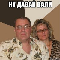 ну давай вали 