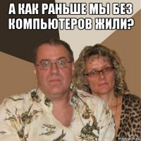 а как раньше мы без компьютеров жили? 