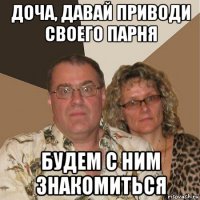 доча, давай приводи своего парня будем с ним знакомиться