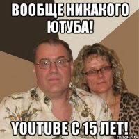 вообще никакого ютуба! youtube с 15 лет!