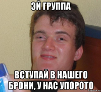 эй группа вступай в нашего брони, у нас упорото