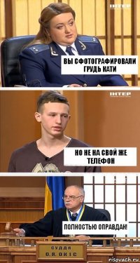 Вы сфотографировали грудь Кати Но не на свой же телефон Полностью оправдан!