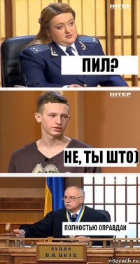 Пил? не, ты што) полностью оправдан