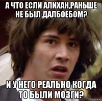 а что если алихан,раньше не был далбоебом? и у него реально когда то были мозги?