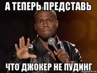 а теперь представь что джокер не пудинг