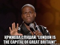  крижева,слушай:"london is the capital of great britain!"