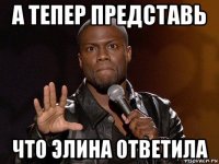 а тепер представь что элина ответила