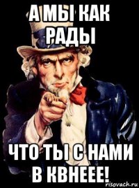 а мы как рады что ты с нами в квнеее!