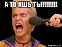 а то ишь ты!!!!!!!! 