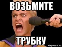 возьмите трубку