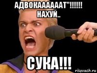 адвокаааааат"!!!!!! нахуй.. сука!!!